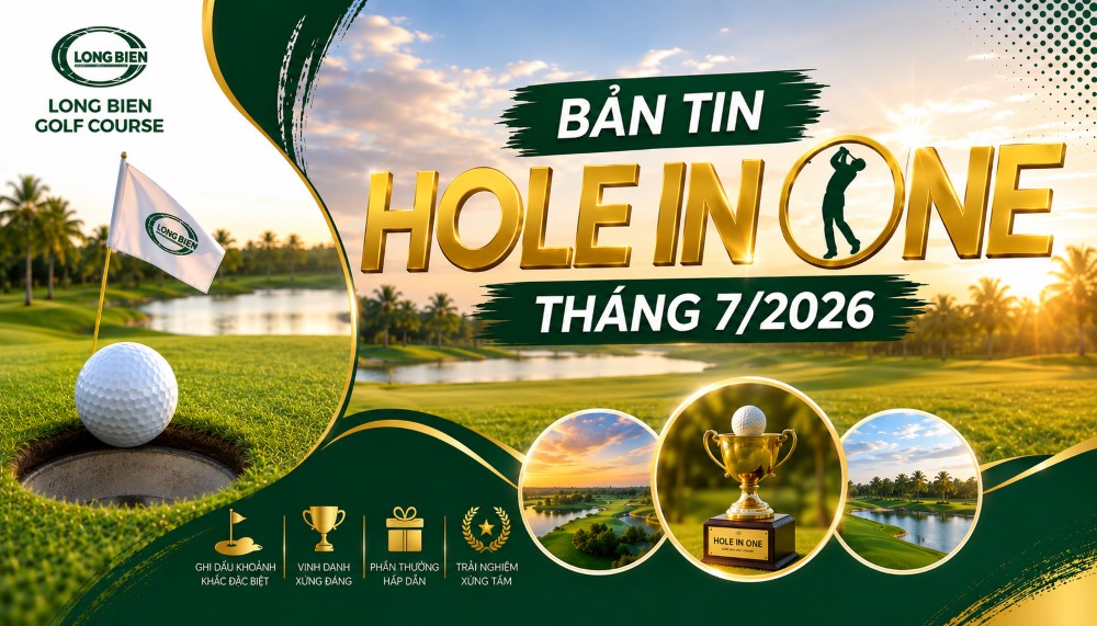 HOLE IN ONE THÁNG 7/2026: BA DẤU ẤN ĐẶC BIỆT TRÊN FAIRWAY LONG BIÊN